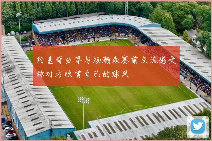 约基奇分享与杨瀚森赛前交流感受称对方欣赏自己的球风