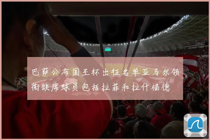 巴萨公布国王杯出征名单亚马尔领衔缺席球员包括拉菲和拉什福德