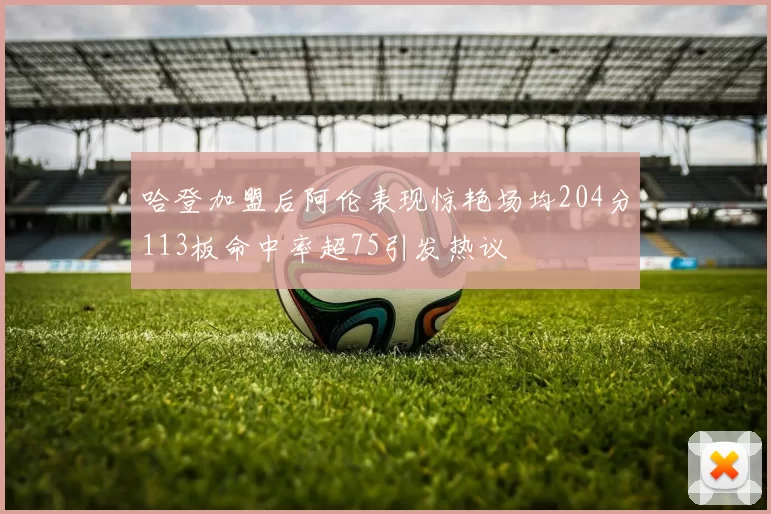 哈登加盟后阿伦表现惊艳场均204分113板命中率超75引发热议