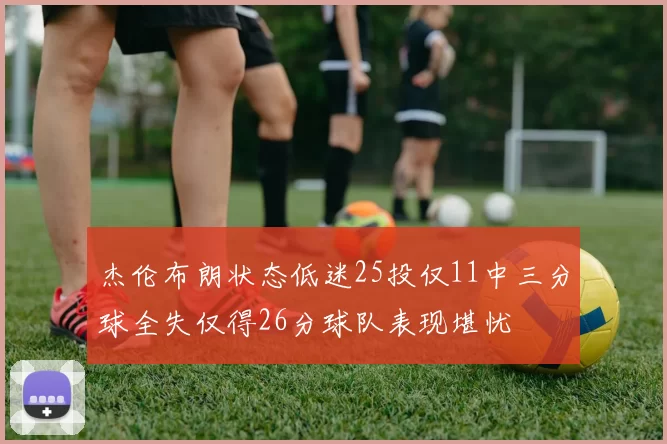 杰伦布朗状态低迷25投仅11中三分球全失仅得26分球队表现堪忧