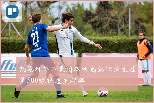 凯恩对阵不莱梅双响成就职业生涯第500球辉煌里程碑