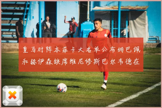 皇马对阵本菲卡大名单公布姆巴佩和赫伊森缺席维尼修斯巴尔韦德在列
