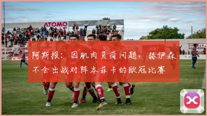阿斯报：因肌肉负荷问题，赫伊森不会出战对阵本菲卡的欧冠比赛