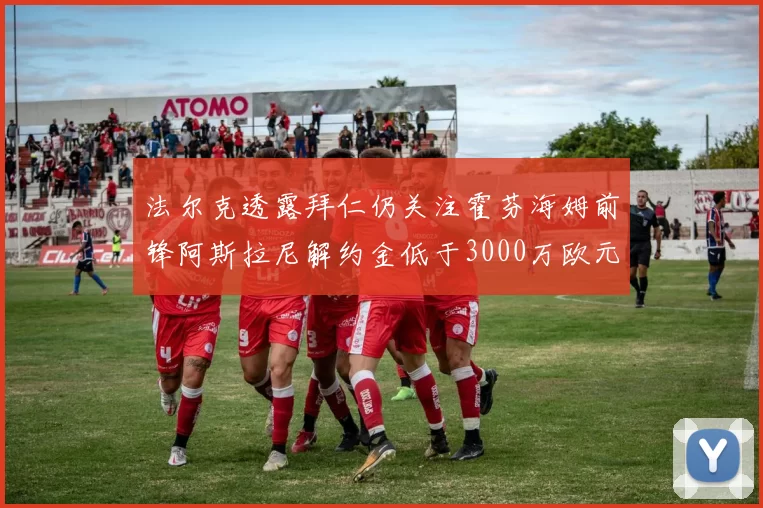 法尔克透露拜仁仍关注霍芬海姆前锋阿斯拉尼解约金低于3000万欧元