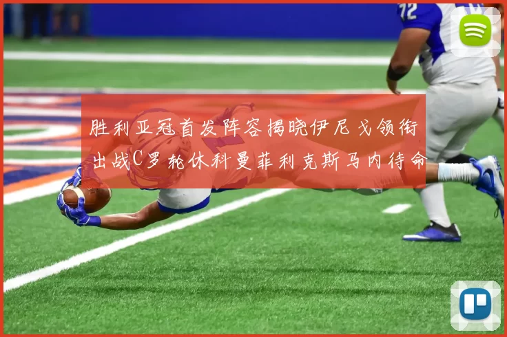 胜利亚冠首发阵容揭晓伊尼戈领衔出战C罗轮休科曼菲利克斯马内待命