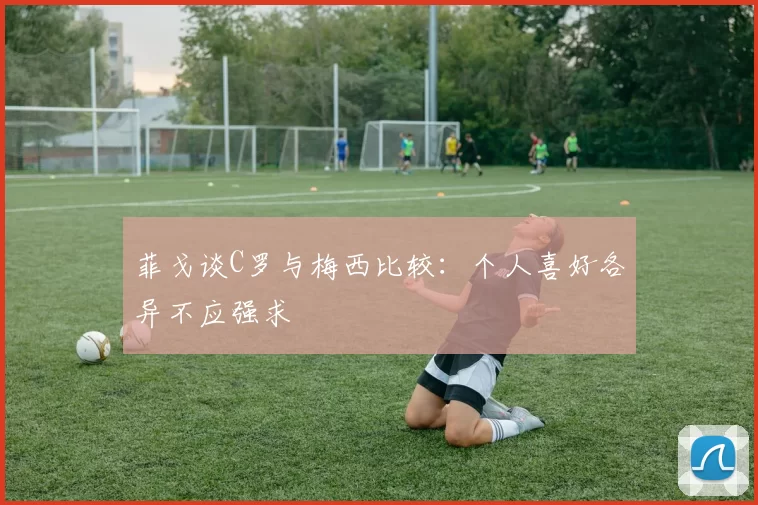 菲戈谈C罗与梅西比较：个人喜好各异不应强求