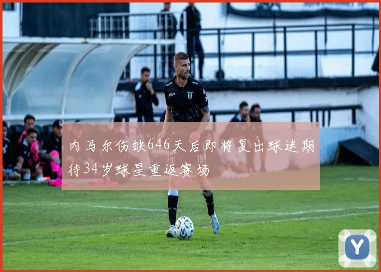 内马尔伤缺646天后即将复出球迷期待34岁球星重返赛场