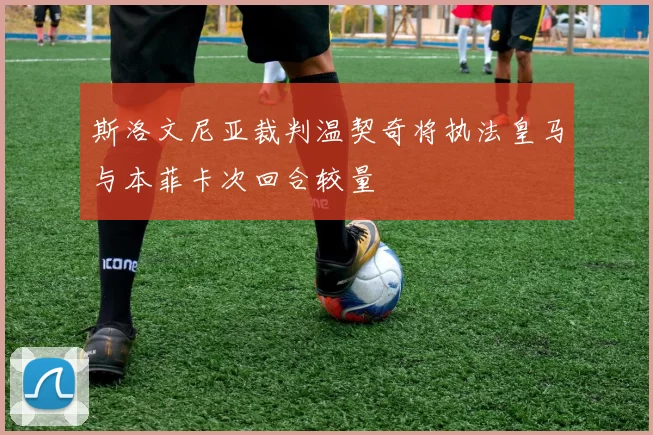 斯洛文尼亚裁判温契奇将执法皇马与本菲卡次回合较量