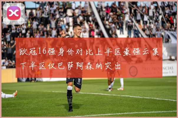 欧冠16强身价对比上半区豪强云集下半区仅巴萨阿森纳突出