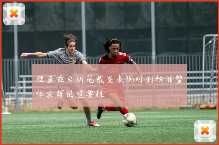 理查兹分析范戴克表现对利物浦整体发挥的重要性