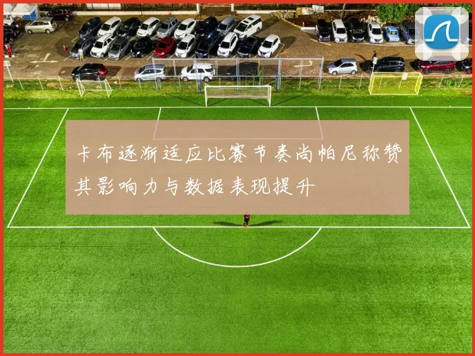 卡布逐渐适应比赛节奏尚帕尼称赞其影响力与数据表现提升