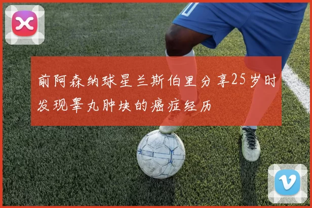 前阿森纳球星兰斯伯里分享25岁时发现睾丸肿块的癌症经历