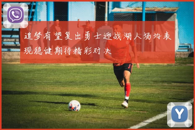 追梦有望复出勇士迎战湖人场均表现稳健期待精彩对决