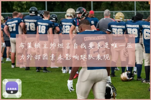 布莱顿主帅坦言自我要求是唯一压力外部因素未影响球队表现