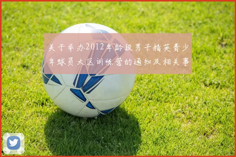 关于举办2012年龄段男子精英青少年球员大区训练营的通知及相关事项说明