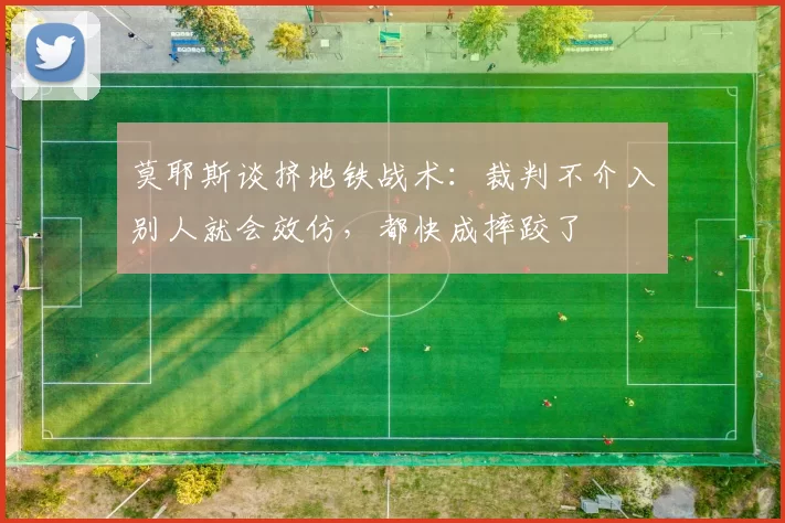 莫耶斯谈挤地铁战术：裁判不介入别人就会效仿，都快成摔跤了