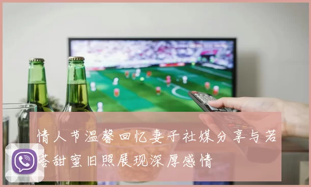 情人节温馨回忆妻子社媒分享与若塔甜蜜旧照展现深厚感情
