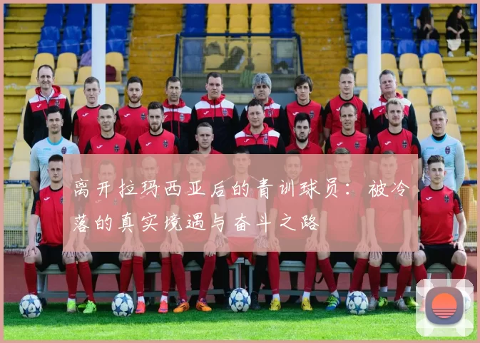 离开拉玛西亚后的青训球员：被冷落的真实境遇与奋斗之路