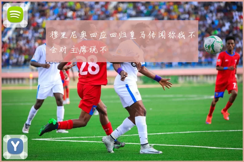 穆里尼奥回应回归皇马传闻称我不会对主席说不